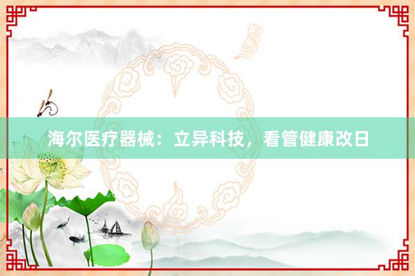 海尔医疗器械：立异科技，看管健康改日