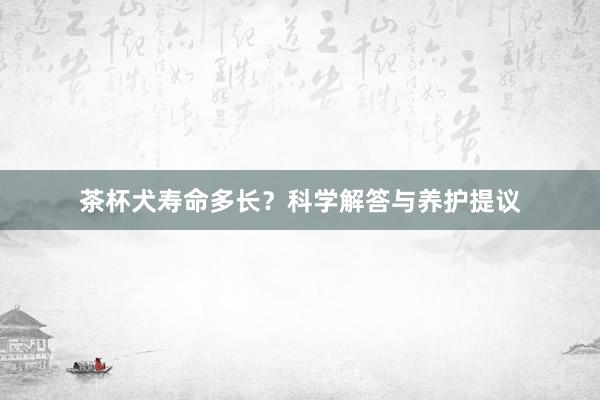 茶杯犬寿命多长？科学解答与养护提议