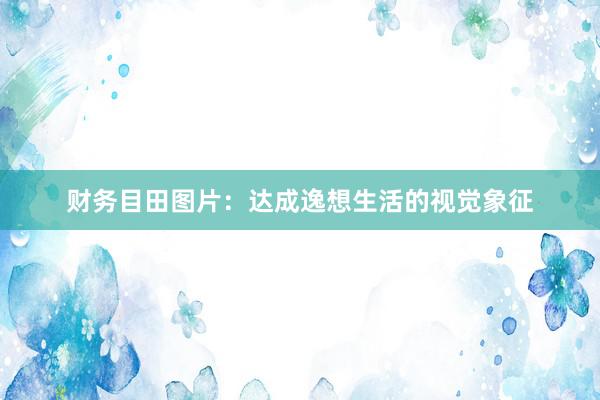 财务目田图片：达成逸想生活的视觉象征